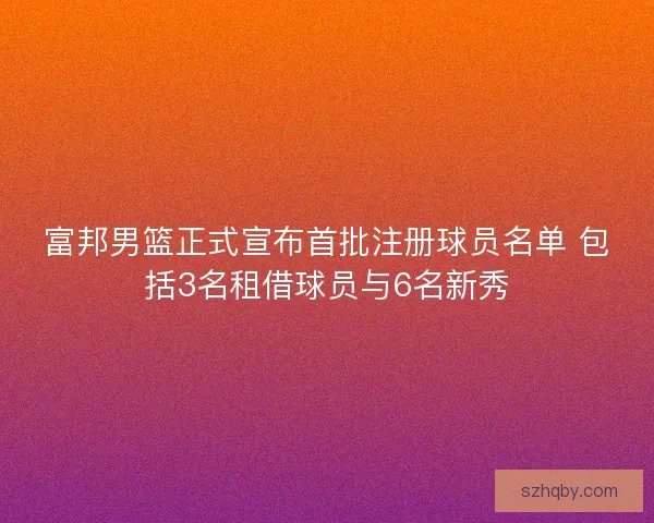 富邦男篮正式宣布首批注册球员名单 包括3名租借球员与6名新秀 富邦男篮正式宣布首批注册球员名单 包括3名租借球员与6名新秀