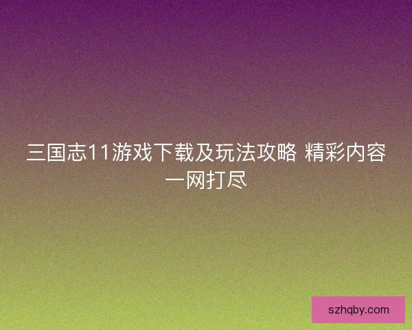 三国志11游戏下载及玩法攻略 精彩内容一网打尽
