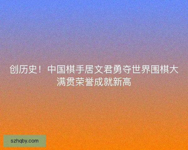 创历史!中国棋手居文君勇夺世界围棋大满贯荣誉成就新高 创历史!中国棋手居文君勇夺世界围棋大满贯荣誉成就新高