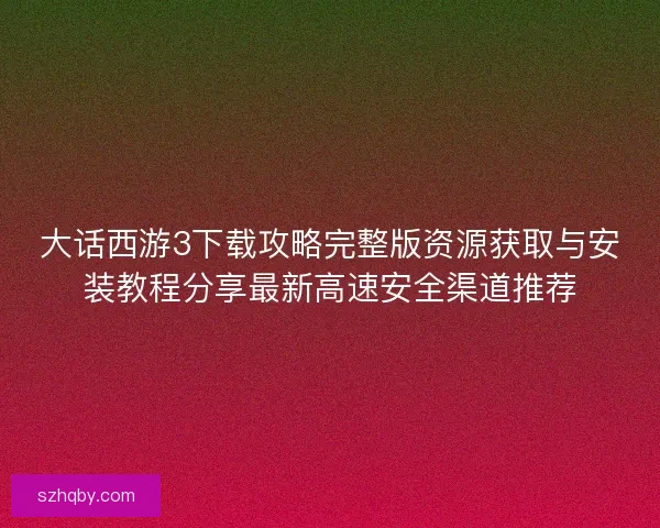 大话西游3下载攻略完整版资源获取与安装教程分享最新高速安全渠道推荐