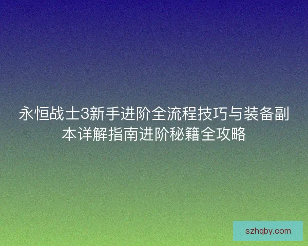 永恒战士3新手进阶全流程技巧与装备副本详解指南进阶秘籍全攻略